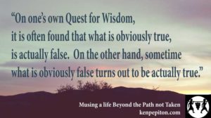 On one’s own Quest for Wisdom, it is often found that what is obviously true, is actually false. On the other hand, sometimewhat is obviously false turns out to be actually true
